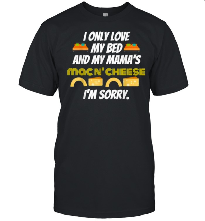 I Only Love My Bed And My Mama’s Mac And Cheese I’m Sorry T-Shirt