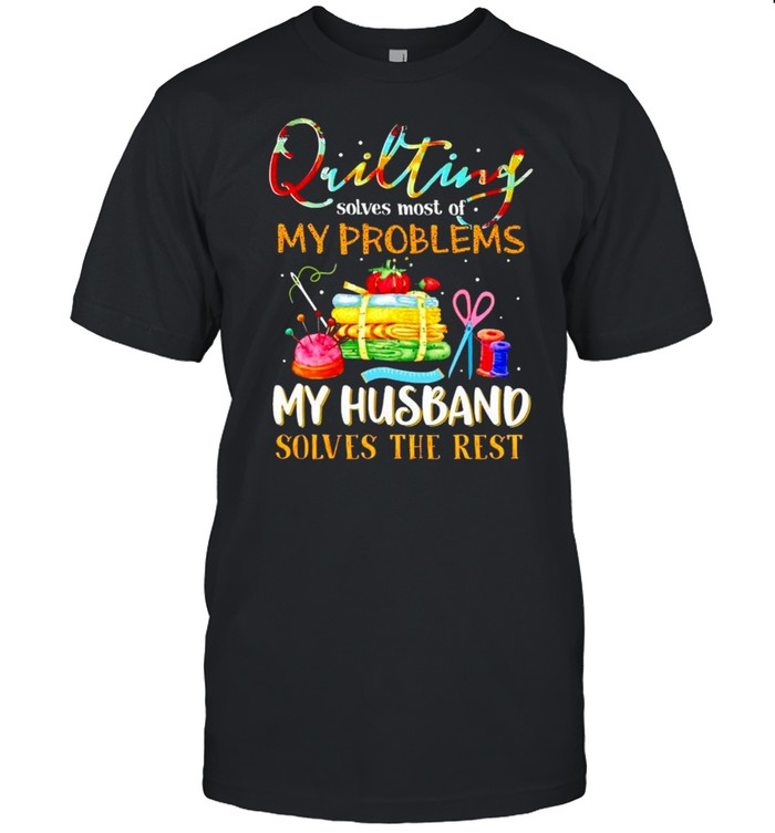 Quilting Solves Most Of My Problems My Husband Solves The Rest Shirt