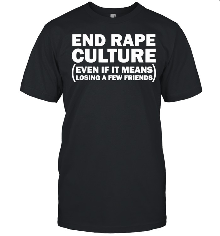 End Rape Culture Even If It Means Losing A Few Friends T-Shirt