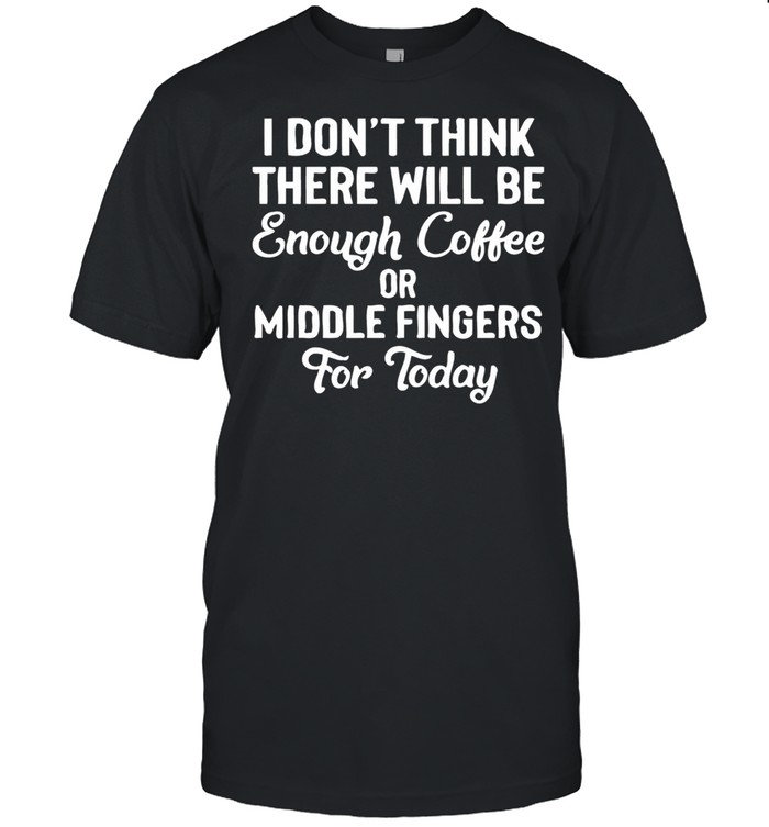 I Don’t Think There Will Be Enough Coffee Or Middle Fingers For Today Shirt