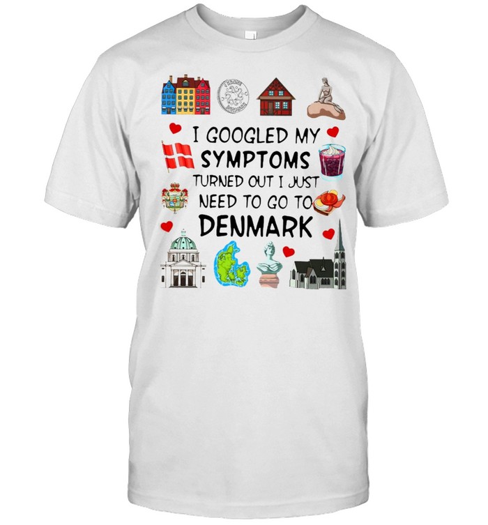 I Googled My Symptoms Turns Out I Just Need To Go To Denmark T-shirt