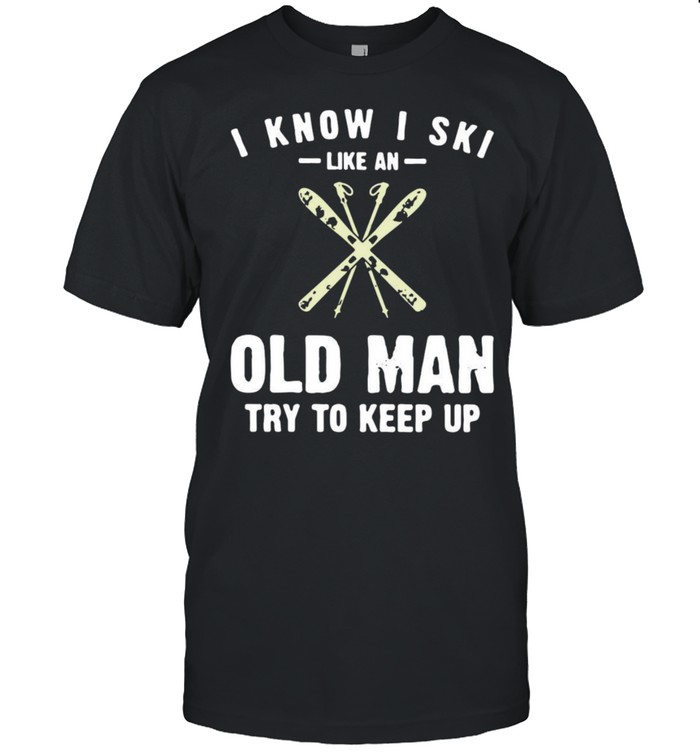 I Know I Ski Like An Old Man Try To Keep Up T-Shirt