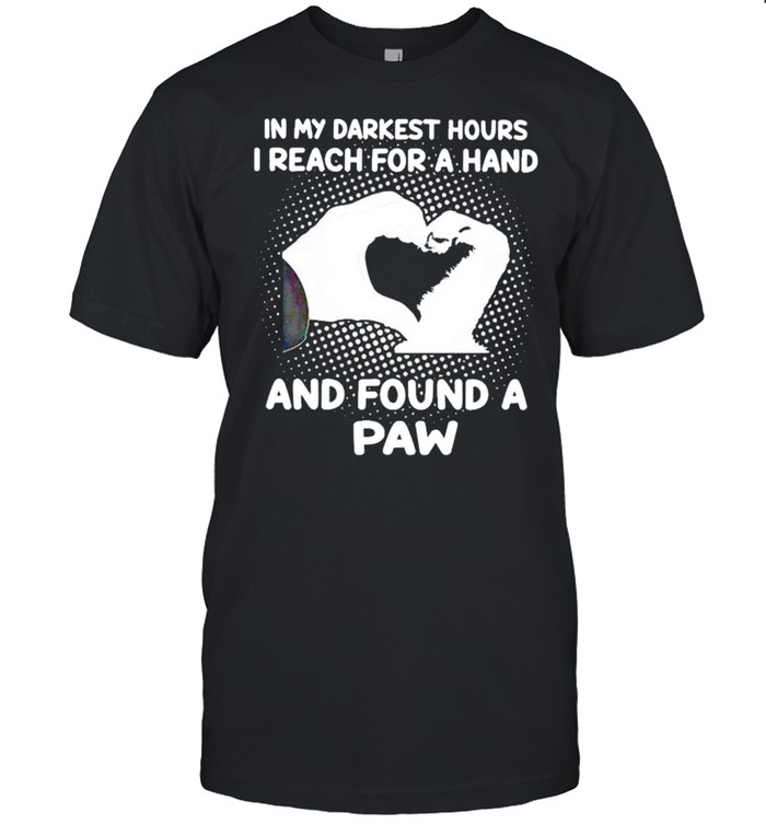 In My Darkest Hours I Reach For A Hand And Found A Paw Shirt