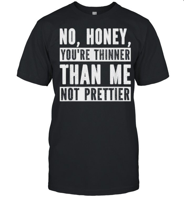 No Honey You’re Thinner Than Me Not Prettier Confident T-Shirt