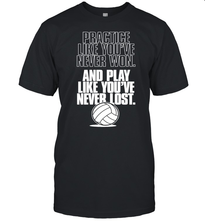 Practice like youre never won and play like youre never lost shirt