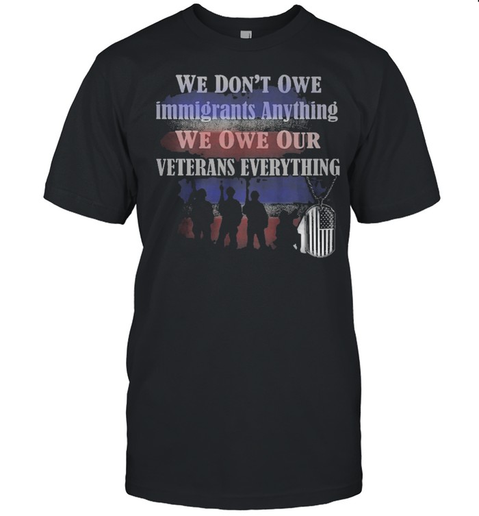 We Dont owe immigrants anything we won our veterans everything shirt