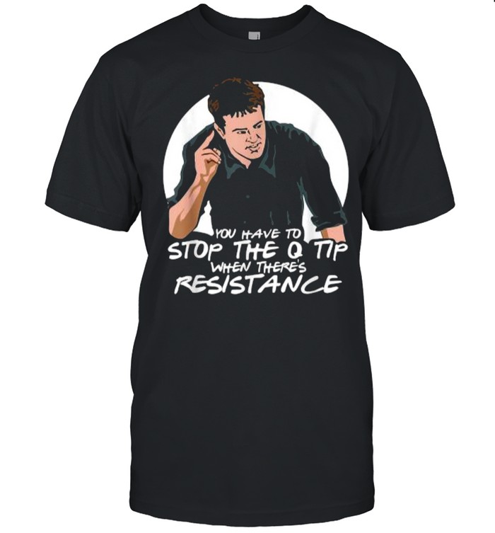 You Have To Stop The Q Tip When There’s Resistance T-Shirt