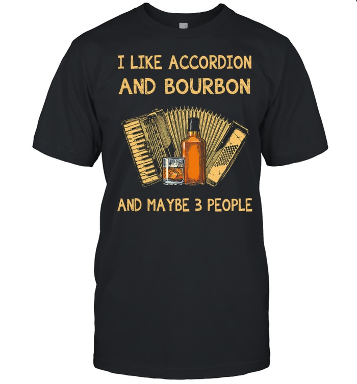 I like Accordion and Bourbon and maybe 3 people shirt