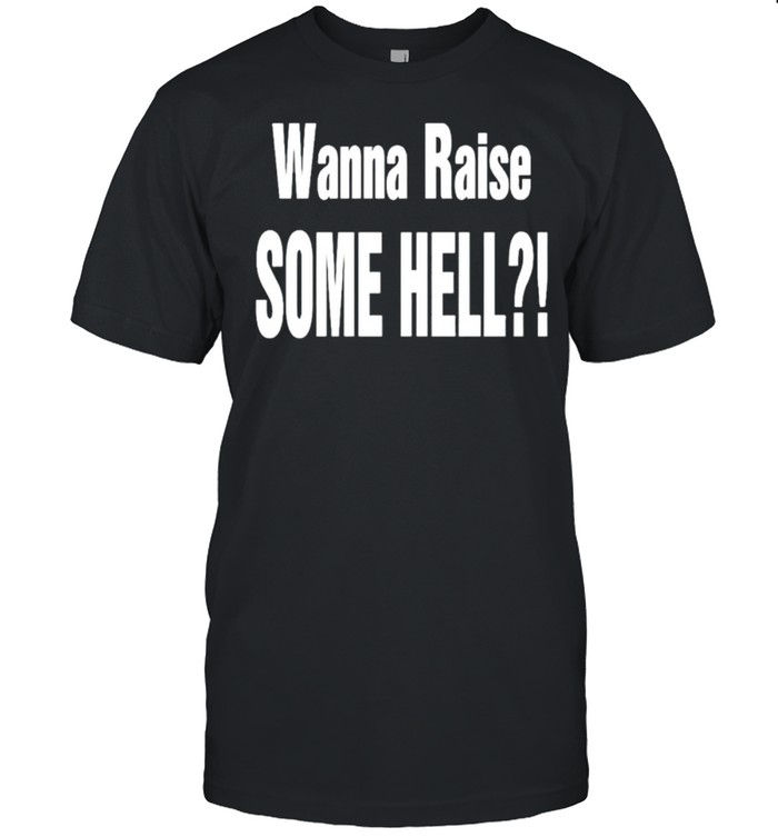Wanna raise some hell shirt