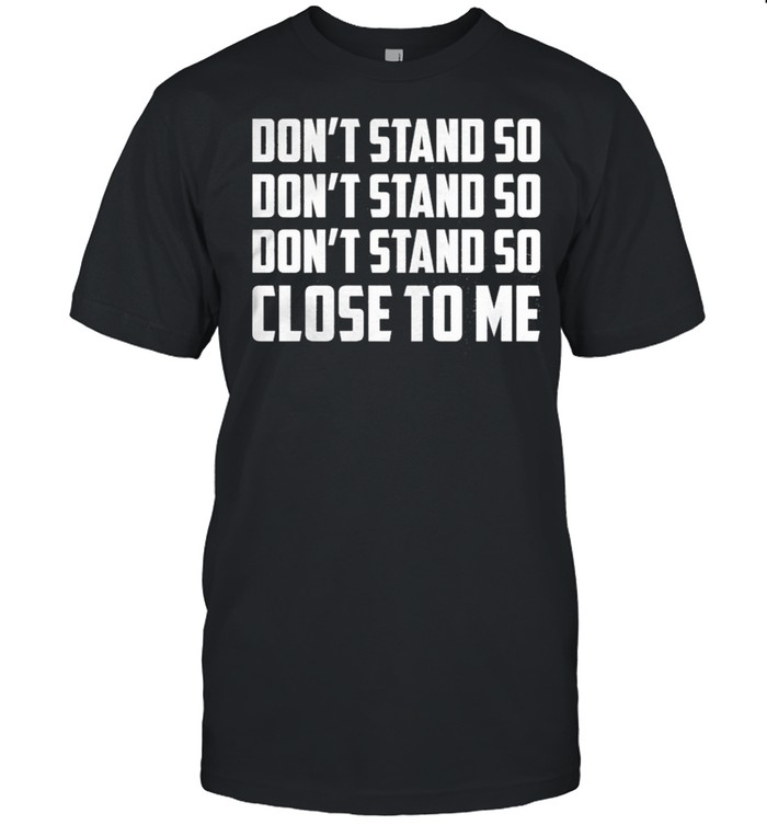Dont Stand So Dont Stand So Dont Stand So Close To Me shirt