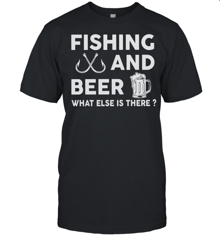 Fishing And Beer What Else Is There shirt