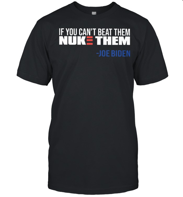 If you cant beat them Nuke Them Joe Biden shirt