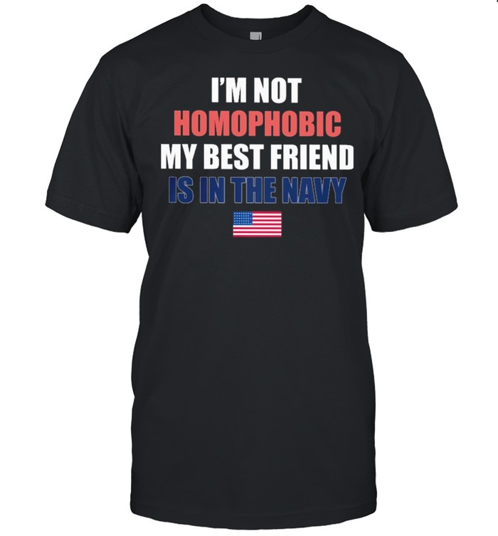Im not Homophobic my best friend is in in the Navy American flag shirt