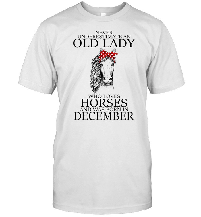 Never Underestimate An Old Lady Who Loves Horses And Was Born In December shirt