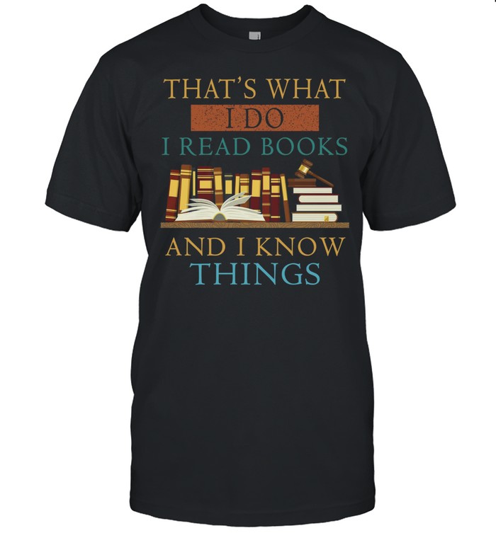 That’s what i do i read books and i know things shirt