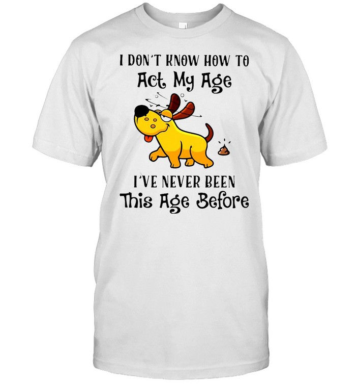 Dog I Don’t Know How To Act My Age I’ve Never Been This Age Before T-shirt