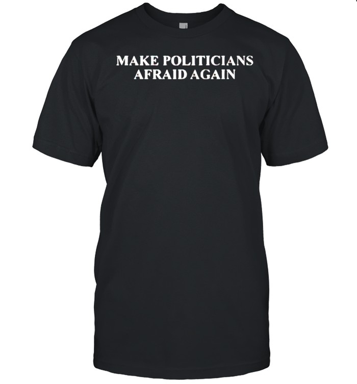 Make politicians afraid again shirt