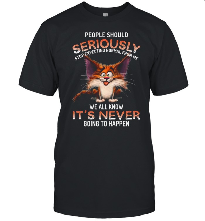 People should seriously stop expecting normal from me we all know it’s never going to happen shirt