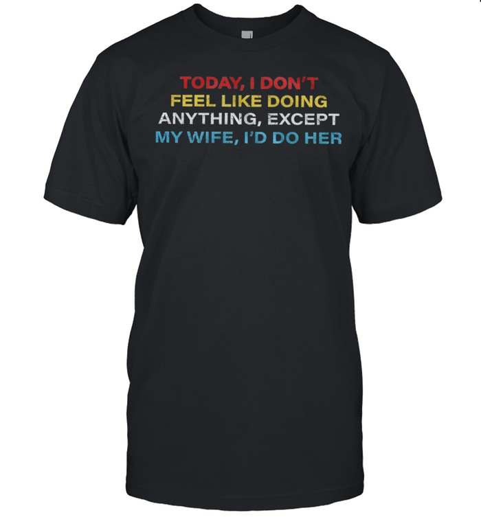 Today I dont feel like doing anything except my wife Id do her shirt Classic Men's T-shirt