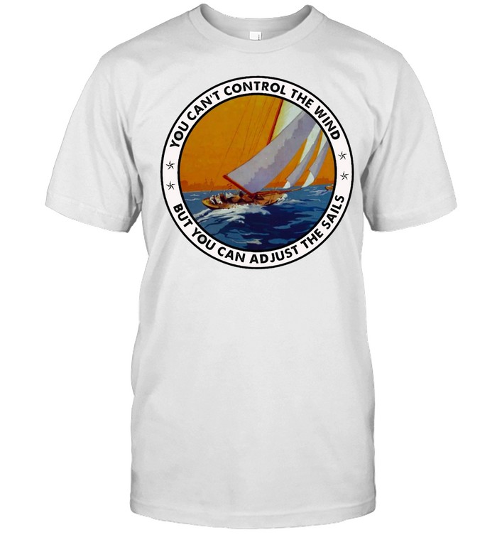 You cant control the wind but you can adjust the sails shirt