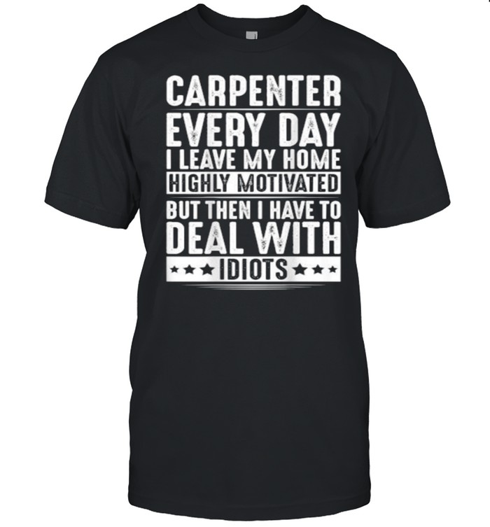 Carpenter Everyday I Leave My Home Deal With Idiots T-Shirt
