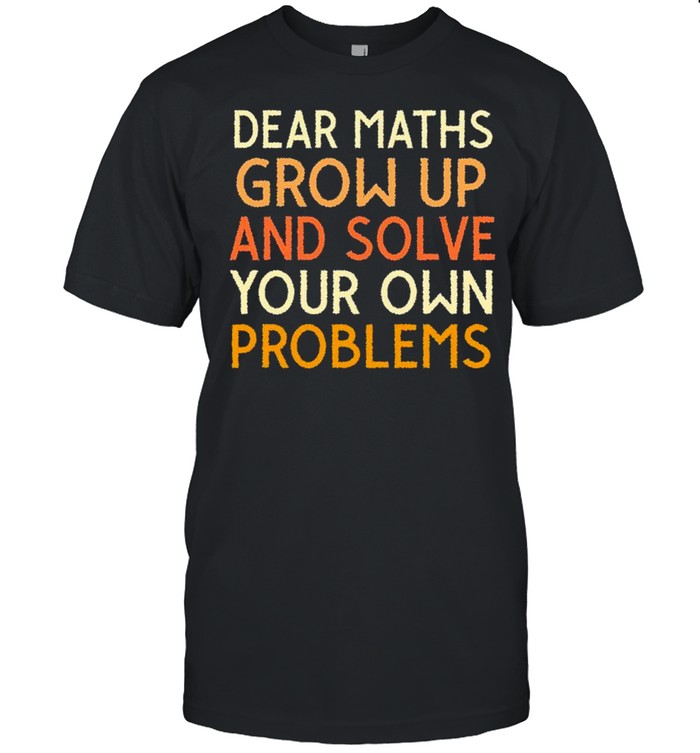 Dear Maths Grow Up And Solve Your Own Problems Shirt