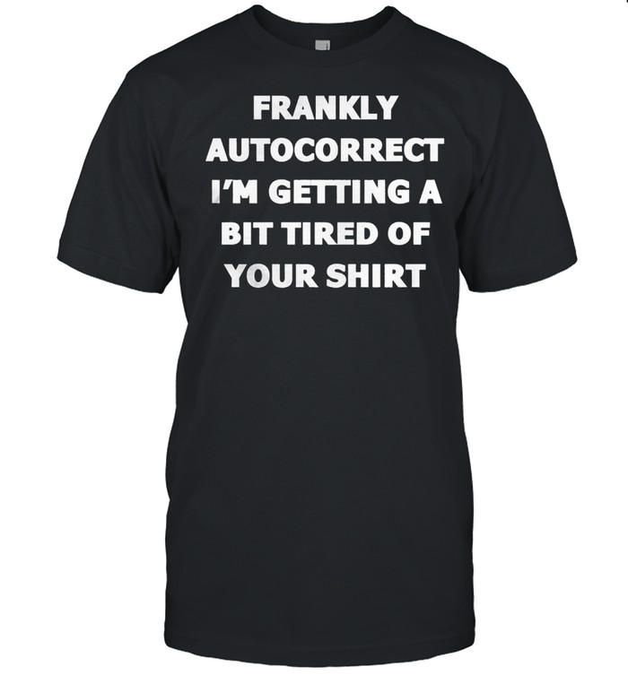 Frankly Autocorrect Im Getting A Bit Tired Of Your T-Shirt