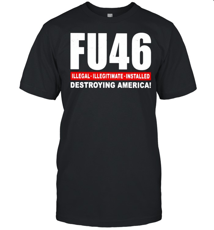 Fu46 Illegal Illegitimate Installed Destroying America Shirt