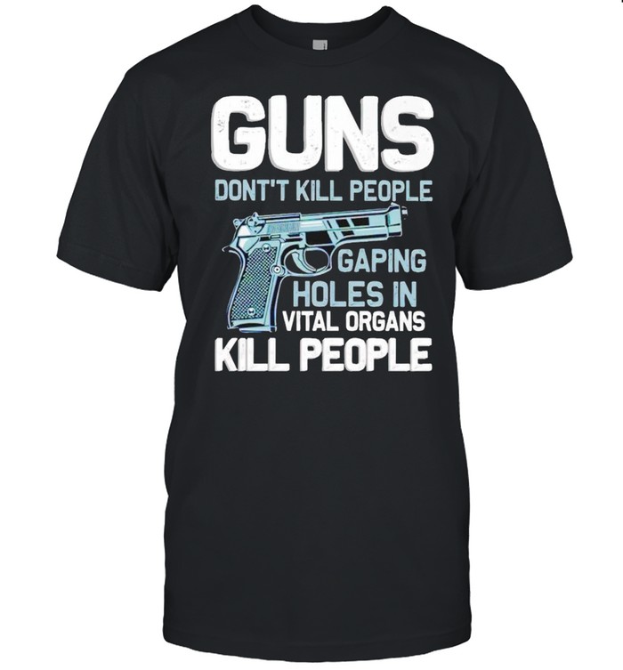 Guns Don’t Kill People Gaping Holes In Vital Organs Kill People Shirt