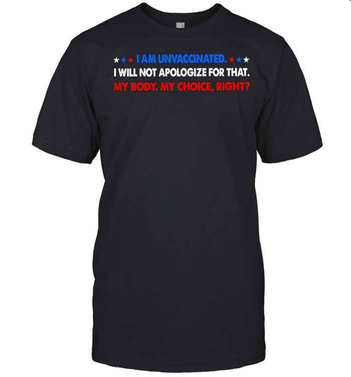 I Am Unvaccinated I Will Not Apologize For That My Body My Choice Right Shirt