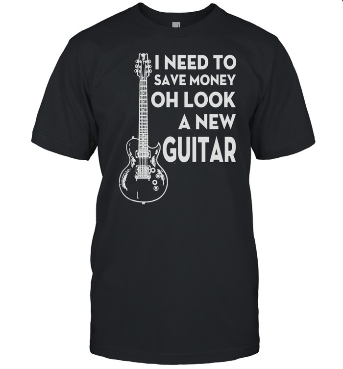 I Need To Save Money Oh Look A New Guitar Shirt