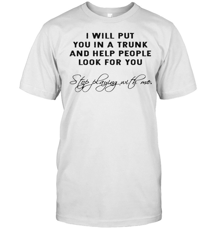 I Will Put You In A Trunk And Help People Look For You Shirt
