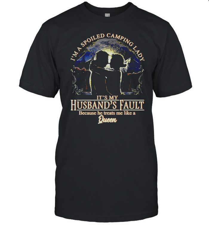 I’m A Spoiled Camping Lady It’s My Husband’s Fault Because He Treats Me Like A Queen T-Shirt