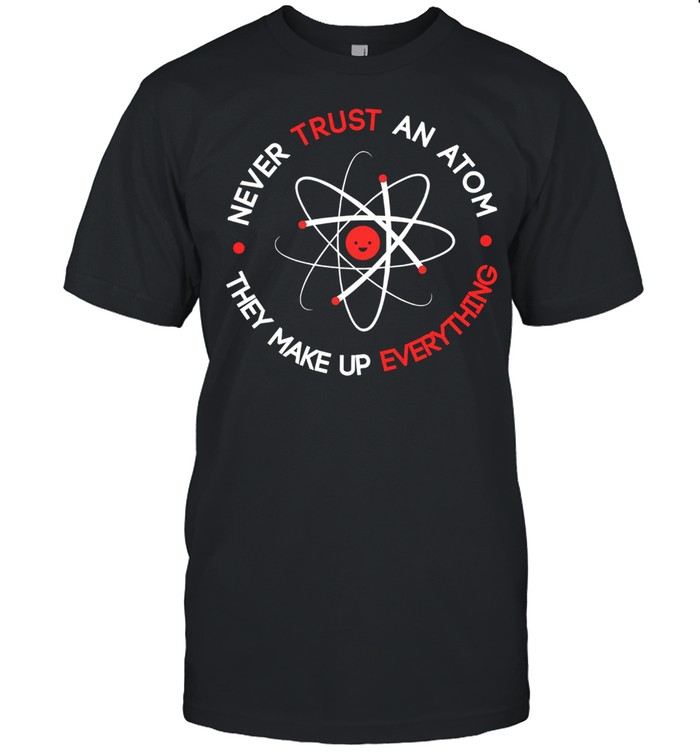 Never Trust An Atom They Make Up Everything Shirt
