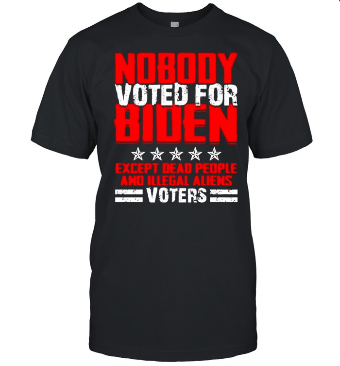 Nobody Voted For Biden Except Dead People And Illegal Aliens Shirt