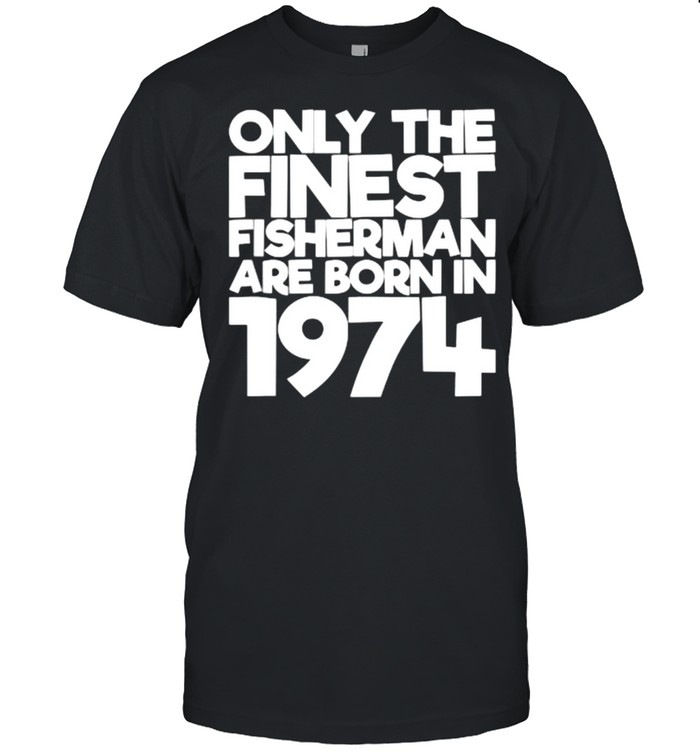 Only The Finest Fisherman Are Born In 1974 47 Years Old T-Shirt