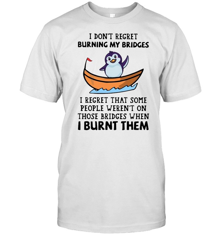 Penguin I Don’t Regret Burning My Bridges I Regret That Some People Weren’t On Those Bridges When I Burnt Them Shirt
