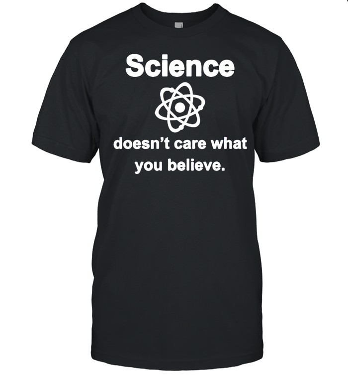 Science Doesnt Care What You Believe Shirt
