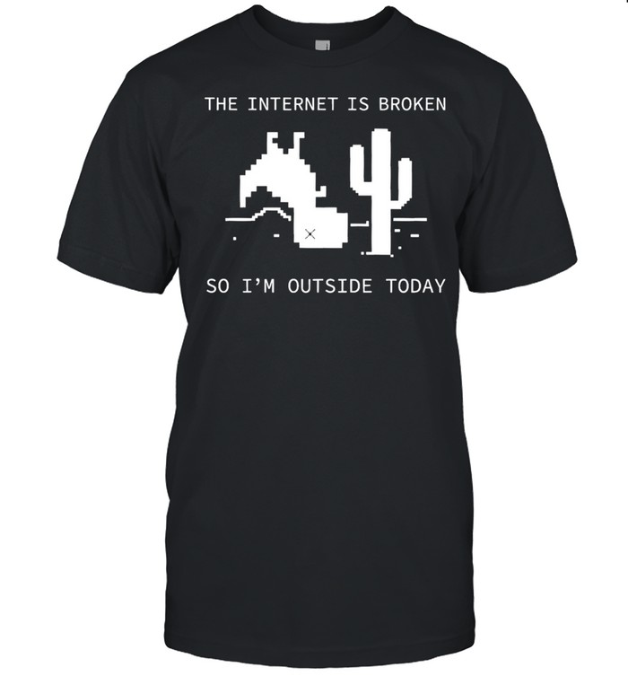 The internet is broken so I’m outside today shirt