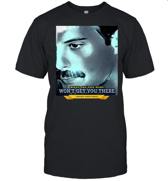 What Got You Here Won’t Get You There (Change Your Angle) T-Shirt