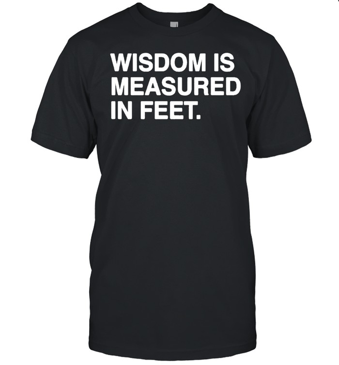 Wisdom Is Measured In Feet Shirt