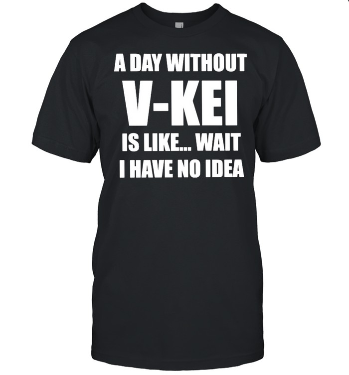 A Day Without V-Kei Is Like Wait I Have No Idea Shirt
