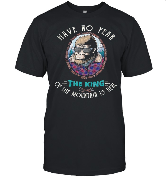Bigfoot Have No Fear The King Of The Mountain Is Here Shirt