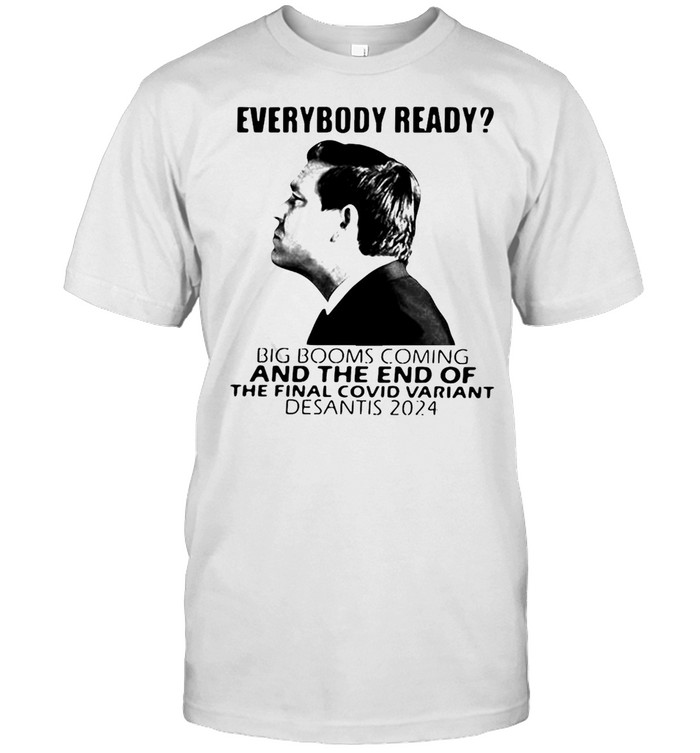 Everybody Ready Big Booms Coming And The End Of The Final Covid Variant Desantis 2024 T-Shirt