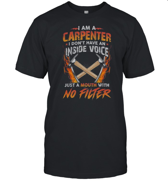 I Am A Carpenter I Dont Have An Inside Voice Just A Mouth With No Filter Shirt