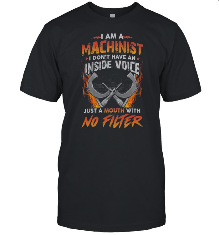 I Am A Machinist I Dont Have An Inside Voice Just A Mouth With No Filter Shirt