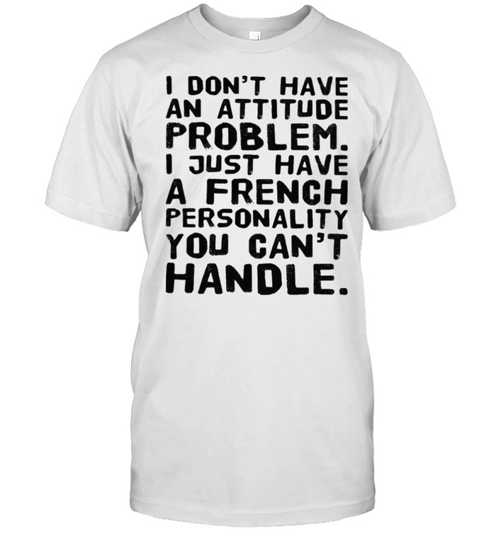 I Dont Have An Attitude Problem I Just Have A French Personality You Cant Handle Shirt