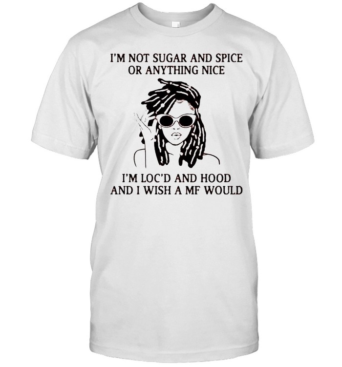 I’m Not Sugar And Spice Or Anything Nice I’m Loc’d Shirt