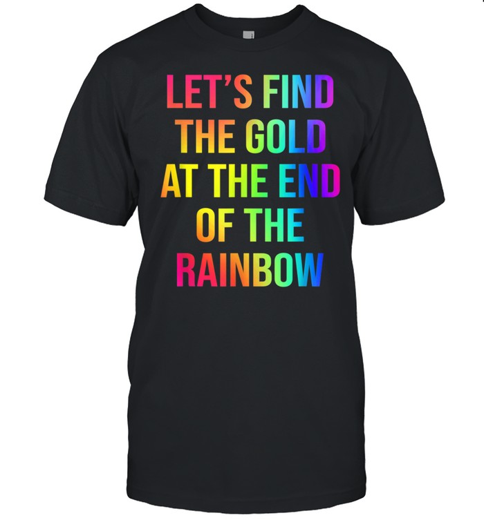 Let'S Find The Gold At The End Of The Rainbow Shirt