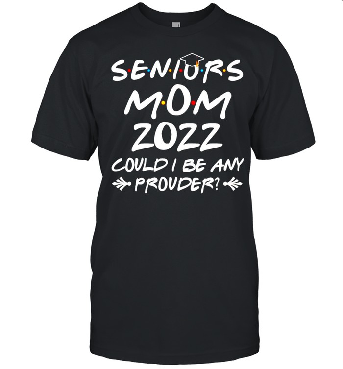 Seniors Mom 2022 Could I Be Any Prouder Shirt